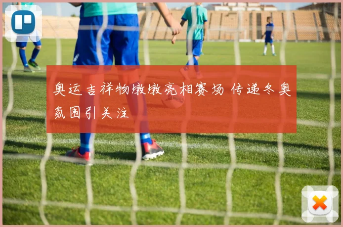奥运吉祥物墩墩亮相赛场 传递冬奥氛围引关注