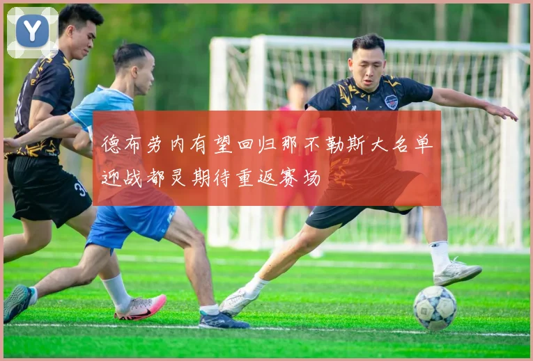 德布劳内有望回归那不勒斯大名单迎战都灵期待重返赛场